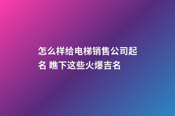 怎么样给电梯销售公司起名 瞧下这些火爆吉名-第1张-公司起名-玄机派